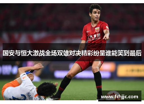 国安与恒大激战全场双雄对决精彩纷呈谁能笑到最后