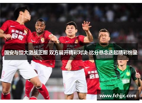 国安与恒大激战正酣 双方展开精彩对决 比分悬念迭起精彩纷呈