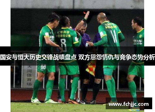 国安与恒大历史交锋战绩盘点 双方恩怨情仇与竞争态势分析