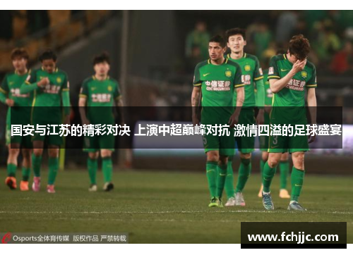 国安与江苏的精彩对决 上演中超巅峰对抗 激情四溢的足球盛宴