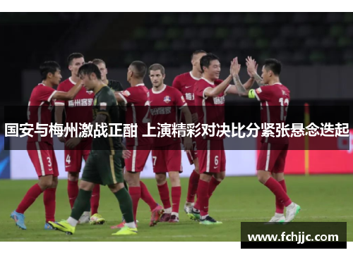 国安与梅州激战正酣 上演精彩对决比分紧张悬念迭起