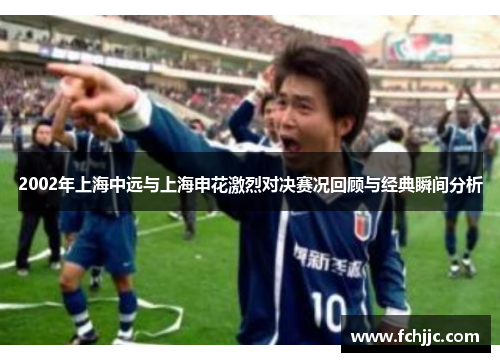 2002年上海中远与上海申花激烈对决赛况回顾与经典瞬间分析
