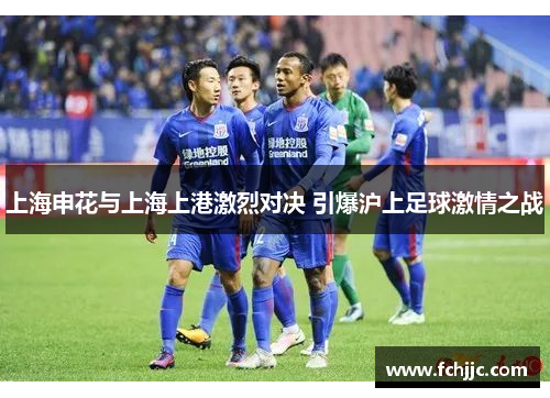 上海申花与上海上港激烈对决 引爆沪上足球激情之战