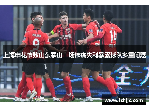 上海申花惨败山东泰山一场惨痛失利暴露球队多重问题