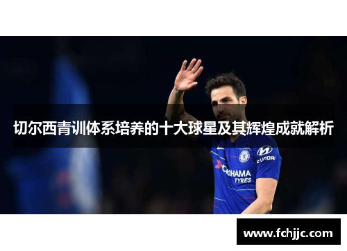 切尔西青训体系培养的十大球星及其辉煌成就解析