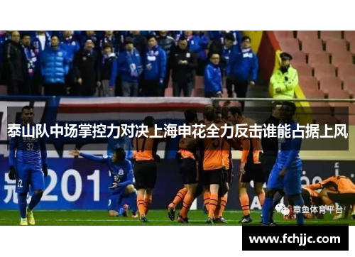 泰山队中场掌控力对决上海申花全力反击谁能占据上风